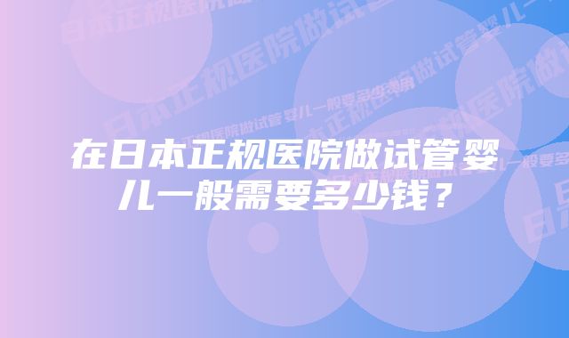 在日本正规医院做试管婴儿一般需要多少钱？