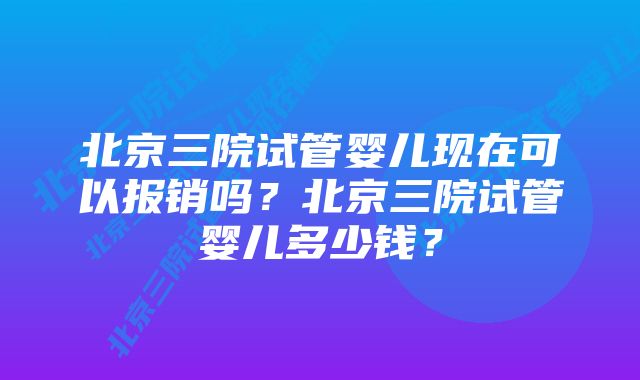 北京三院试管婴儿现在可以报销吗？北京三院试管婴儿多少钱？