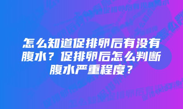 怎么知道促排卵后有没有腹水？促排卵后怎么判断腹水严重程度？