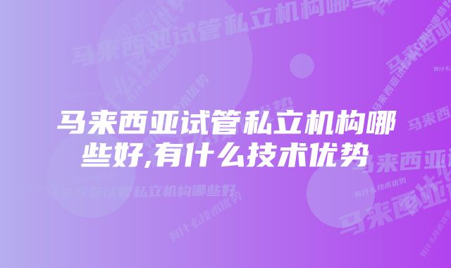 马来西亚试管私立机构哪些好,有什么技术优势