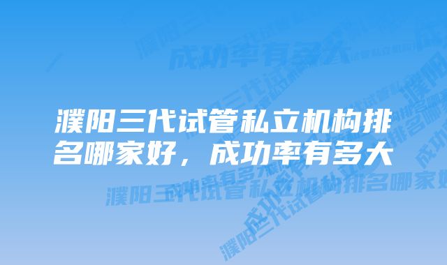 濮阳三代试管私立机构排名哪家好，成功率有多大