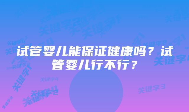 试管婴儿能保证健康吗？试管婴儿行不行？