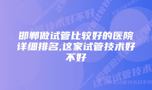 邯郸做试管比较好的医院详细排名,这家试管技术好不好