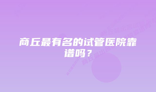 商丘最有名的试管医院靠谱吗？