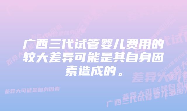 广西三代试管婴儿费用的较大差异可能是其自身因素造成的。