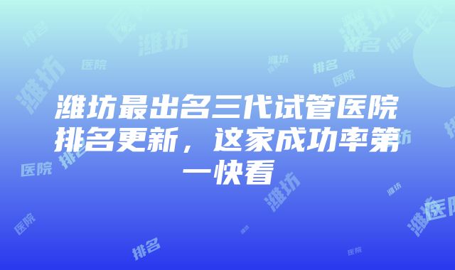 潍坊最出名三代试管医院排名更新，这家成功率第一快看