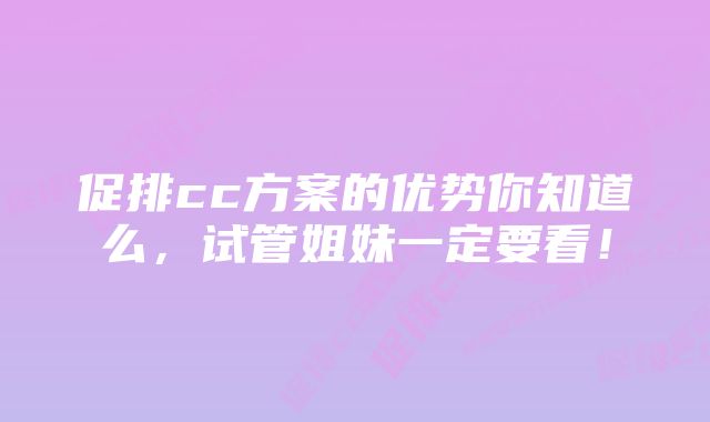 促排cc方案的优势你知道么，试管姐妹一定要看！