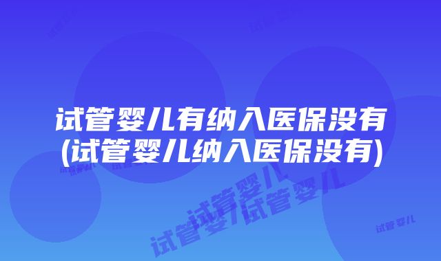 试管婴儿有纳入医保没有(试管婴儿纳入医保没有)