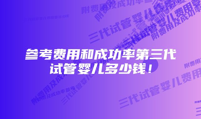 参考费用和成功率第三代试管婴儿多少钱！