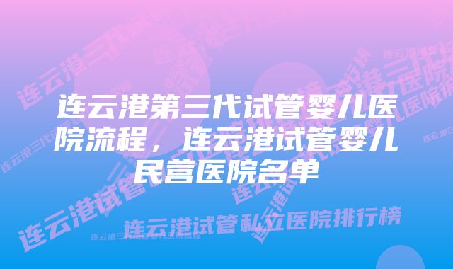 连云港第三代试管婴儿医院流程，连云港试管婴儿民营医院名单