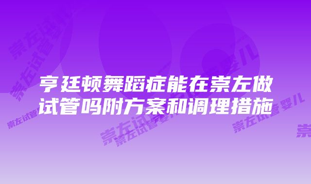 亨廷顿舞蹈症能在崇左做试管吗附方案和调理措施