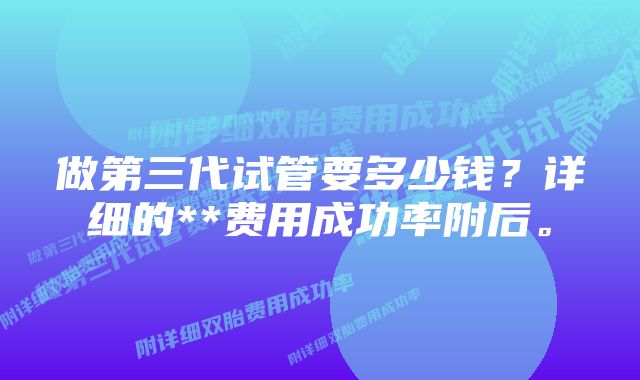 做第三代试管要多少钱？详细的**费用成功率附后。