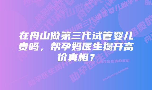 在舟山做第三代试管婴儿贵吗，帮孕妈医生揭开高价真相？