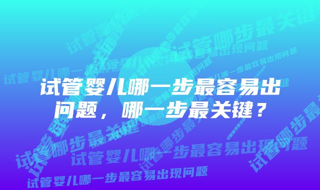 试管婴儿哪一步最容易出问题，哪一步最关键？