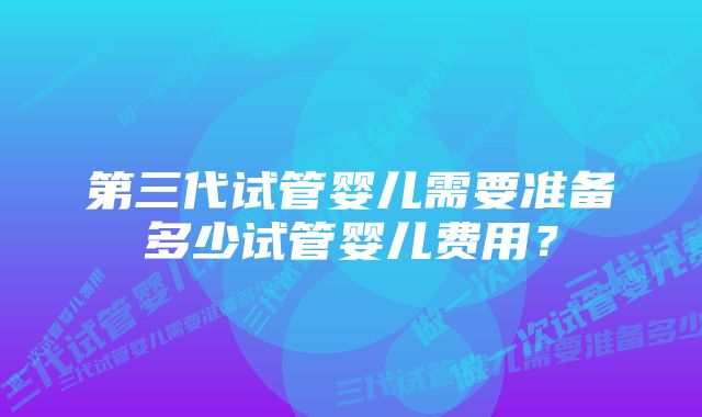 第三代试管婴儿需要准备多少试管婴儿费用？