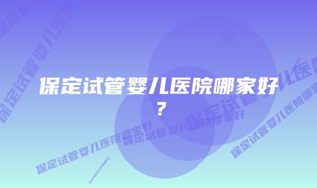 保定试管婴儿医院哪家好？