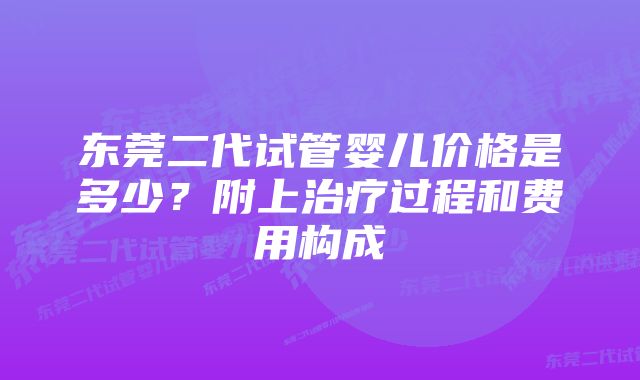 东莞二代试管婴儿价格是多少？附上治疗过程和费用构成