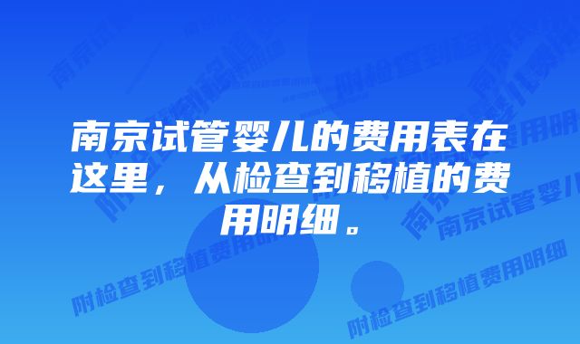 南京试管婴儿的费用表在这里，从检查到移植的费用明细。