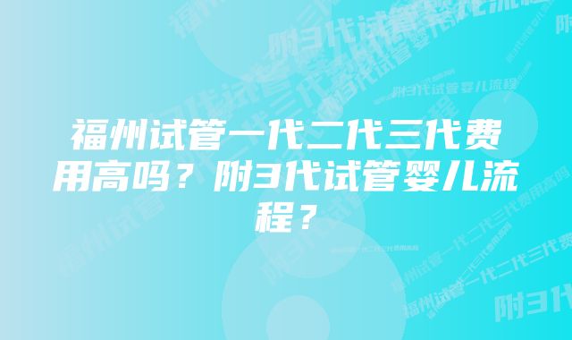 福州试管一代二代三代费用高吗？附3代试管婴儿流程？