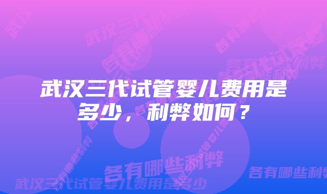 武汉三代试管婴儿费用是多少，利弊如何？