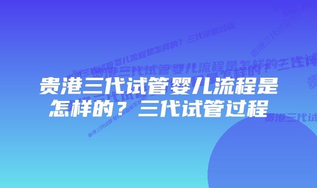 贵港三代试管婴儿流程是怎样的？三代试管过程