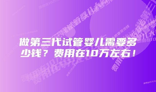 做第三代试管婴儿需要多少钱？费用在10万左右！