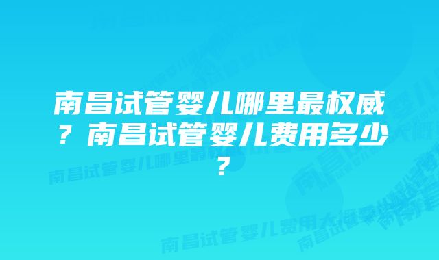 南昌试管婴儿哪里最权威？南昌试管婴儿费用多少？