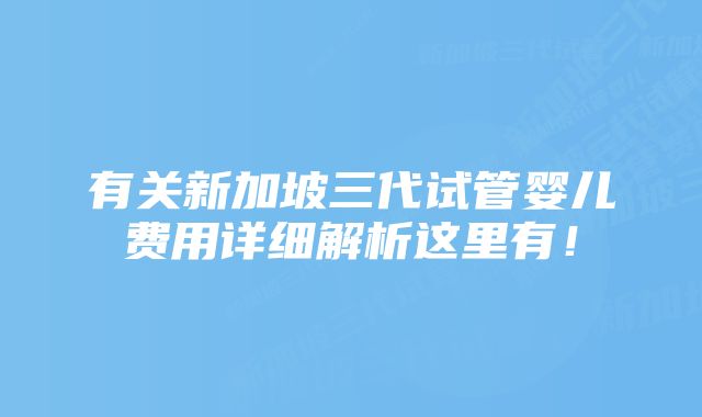 有关新加坡三代试管婴儿费用详细解析这里有！