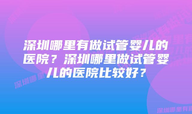 深圳哪里有做试管婴儿的医院？深圳哪里做试管婴儿的医院比较好？