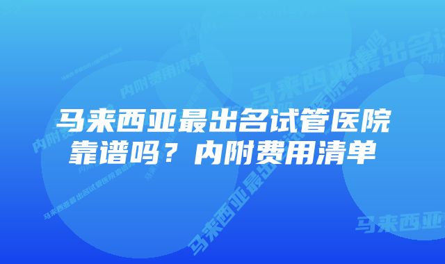 马来西亚最出名试管医院靠谱吗？内附费用清单