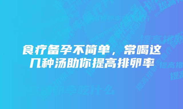 食疗备孕不简单，常喝这几种汤助你提高排卵率