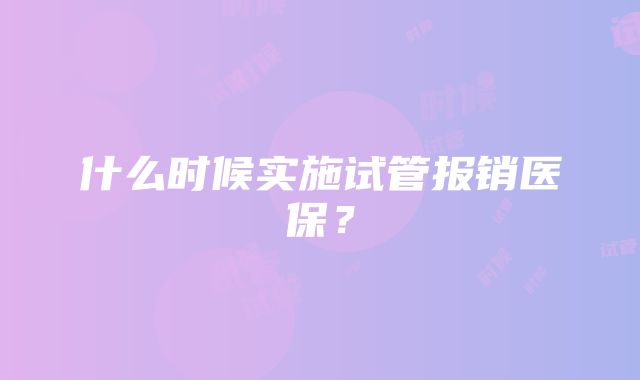 什么时候实施试管报销医保？