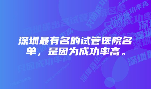 深圳最有名的试管医院名单，是因为成功率高。