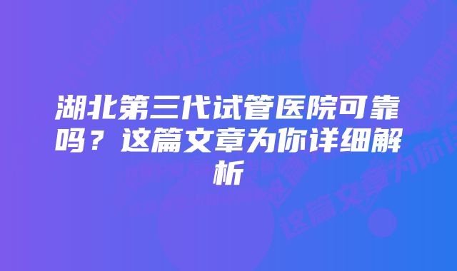 湖北第三代试管医院可靠吗？这篇文章为你详细解析