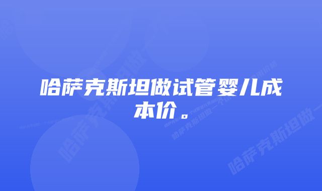 哈萨克斯坦做试管婴儿成本价。