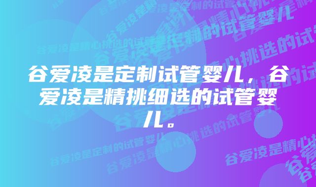 谷爱凌是定制试管婴儿，谷爱凌是精挑细选的试管婴儿。