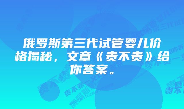 俄罗斯第三代试管婴儿价格揭秘，文章《贵不贵》给你答案。