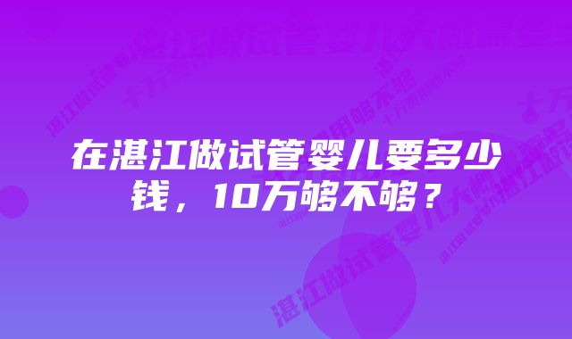 在湛江做试管婴儿要多少钱，10万够不够？