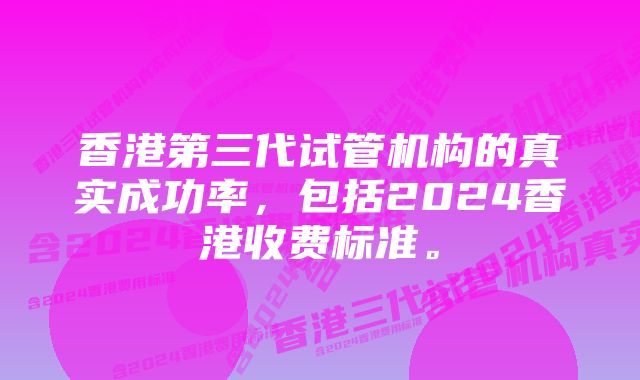 香港第三代试管机构的真实成功率，包括2024香港收费标准。