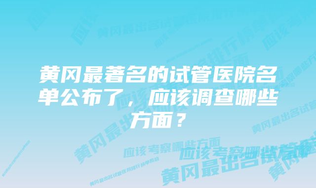 黄冈最著名的试管医院名单公布了，应该调查哪些方面？