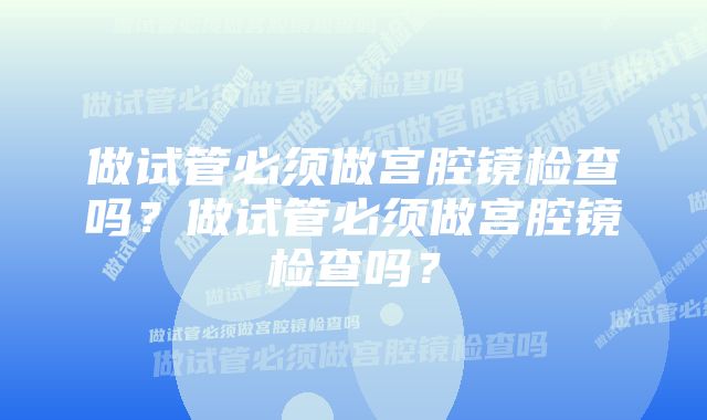 做试管必须做宫腔镜检查吗？做试管必须做宫腔镜检查吗？