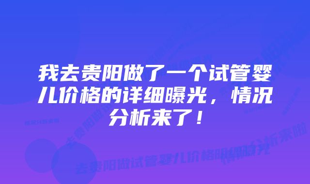 我去贵阳做了一个试管婴儿价格的详细曝光，情况分析来了！