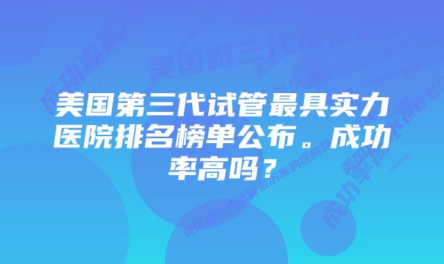 美国第三代试管最具实力医院排名榜单公布。成功率高吗？