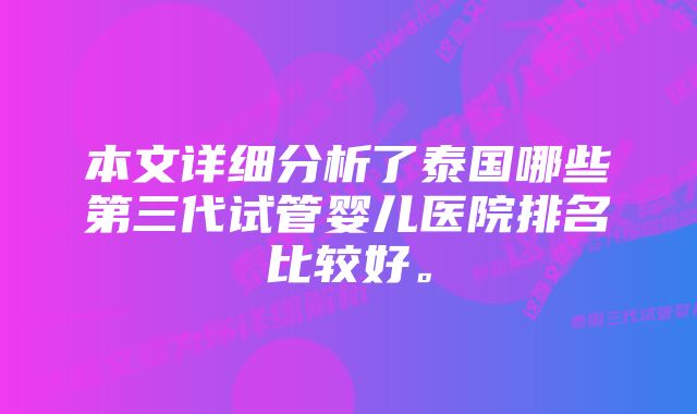 本文详细分析了泰国哪些第三代试管婴儿医院排名比较好。