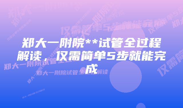 郑大一附院**试管全过程解读，仅需简单5步就能完成