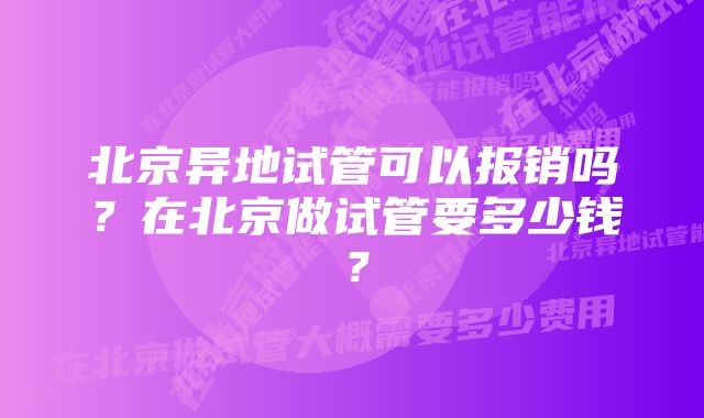 北京异地试管可以报销吗？在北京做试管要多少钱？