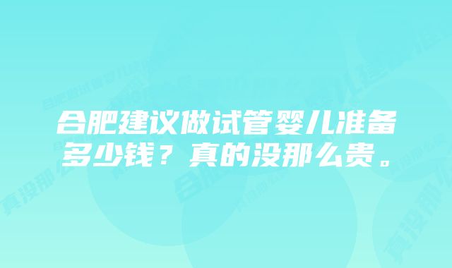 合肥建议做试管婴儿准备多少钱？真的没那么贵。