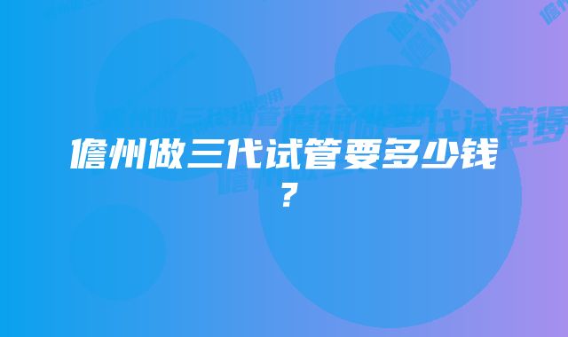 儋州做三代试管要多少钱？