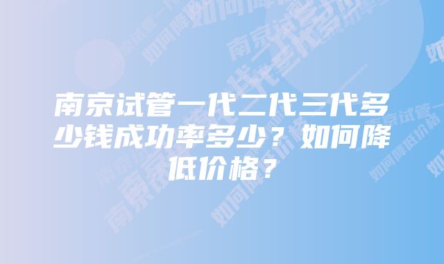 南京试管一代二代三代多少钱成功率多少？如何降低价格？