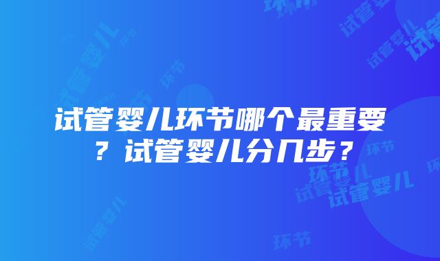 试管婴儿环节哪个最重要？试管婴儿分几步？